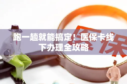 跑一趟就能搞定！医保卡线下办理全攻略